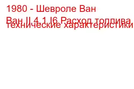 1980 - Шевроле Ван
Ван II 4.1 I6 Расход топлива и технические характеристики