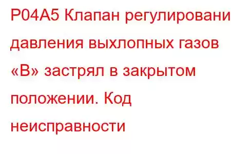 P04A5 Клапан регулирования давления выхлопных газов «B» застрял в закрытом положении. Код неисправности