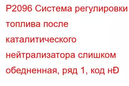 P2096 Система регулировки топлива после каталитического нейтрализатора слишком обедненная, ряд 1, код н