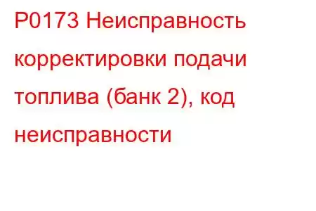 P0173 Неисправность корректировки подачи топлива (банк 2), код неисправности