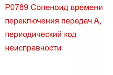 P0789 Соленоид времени переключения передач A, периодический код неисправности