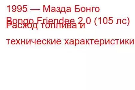 1995 — Мазда Бонго
Bongo Friendee 2.0 (105 лс) Расход топлива и технические характеристики