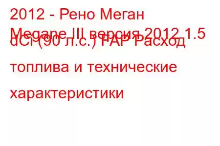 2012 - Рено Меган
Megane III версия 2012 1.5 dCi (90 л.с.) FAP Расход топлива и технические характеристики