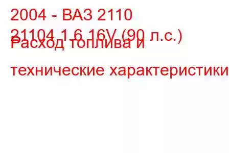 2004 - ВАЗ 2110
21104 1.6 16V (90 л.с.) Расход топлива и технические характеристики