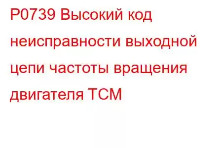 P0739 Высокий код неисправности выходной цепи частоты вращения двигателя TCM