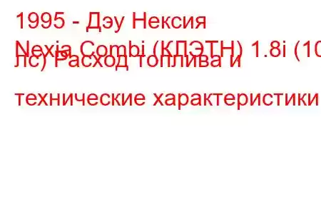 1995 - Дэу Нексия
Nexia Combi (КЛЭТН) 1.8i (101 лс) Расход топлива и технические характеристики