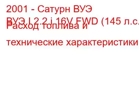 2001 - Сатурн ВУЭ
ВУЭ I 2.2 i 16V FWD (145 л.с.) Расход топлива и технические характеристики