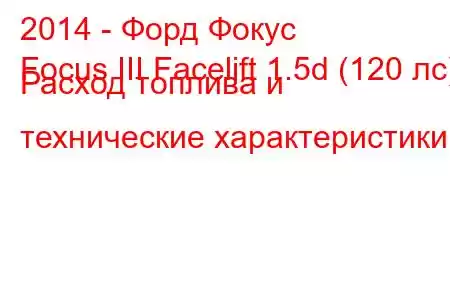 2014 - Форд Фокус
Focus III Facelift 1.5d (120 лс) Расход топлива и технические характеристики