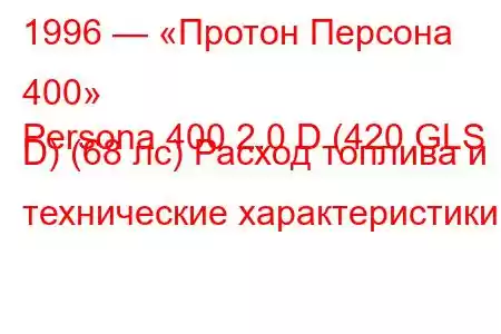 1996 — «Протон Персона 400»
Persona 400 2.0 D (420 GLS D) (68 лс) Расход топлива и технические характеристики