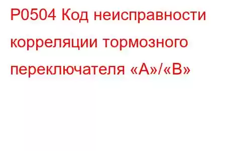 P0504 Код неисправности корреляции тормозного переключателя «A»/«B»