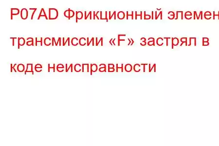 P07AD Фрикционный элемент трансмиссии «F» застрял в коде неисправности