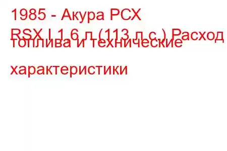 1985 - Акура РСХ
RSX I 1,6 л (113 л.с.) Расход топлива и технические характеристики