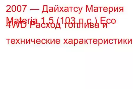 2007 — Дайхатсу Материя
Materia 1.5 (103 л.с.) Eco 4WD Расход топлива и технические характеристики