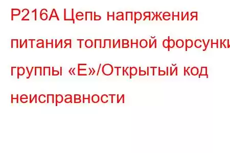 P216A Цепь напряжения питания топливной форсунки группы «E»/Открытый код неисправности