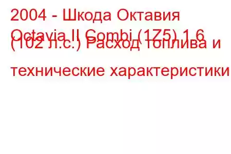 2004 - Шкода Октавия
Octavia II Combi (1Z5) 1.6 (102 л.с.) Расход топлива и технические характеристики