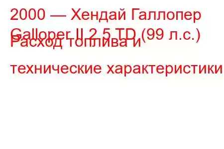 2000 — Хендай Галлопер
Galloper II 2.5 TD (99 л.с.) Расход топлива и технические характеристики