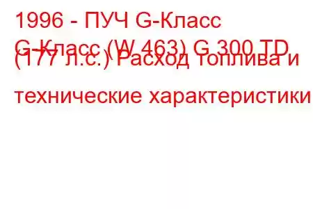 1996 - ПУЧ G-Класс
G-Класс (W 463) G 300 TD (177 л.с.) Расход топлива и технические характеристики