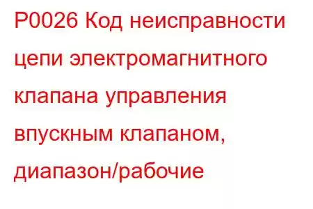 P0026 Код неисправности цепи электромагнитного клапана управления впускным клапаном, диапазон/рабочие 