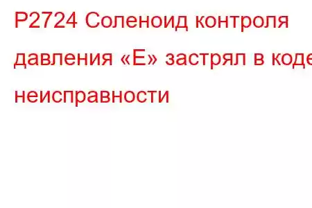 P2724 Соленоид контроля давления «E» застрял в коде неисправности