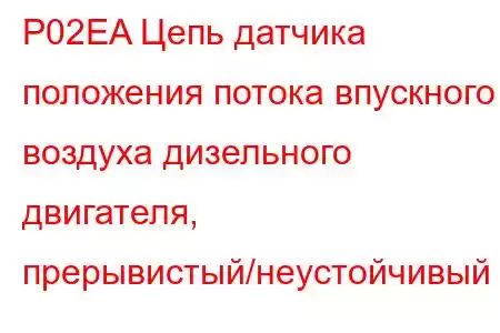 P02EA Цепь датчика положения потока впускного воздуха дизельного двигателя, прерывистый/неустойчивый к