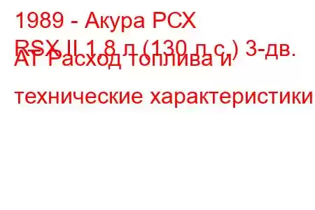 1989 - Акура РСХ
RSX II 1,8 л (130 л.с.) 3-дв. АТ Расход топлива и технические характеристики