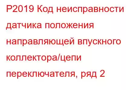 P2019 Код неисправности датчика положения направляющей впускного коллектора/цепи переключателя, ряд 2