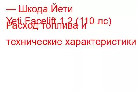 — Шкода Йети
Yeti Facelift 1.2 (110 лс) Расход топлива и технические характеристики