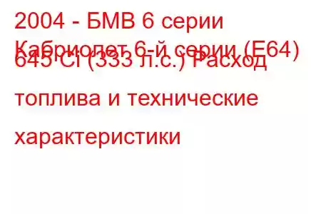 2004 - БМВ 6 серии
Кабриолет 6-й серии (E64) 645 Ci (333 л.с.) Расход топлива и технические характеристики