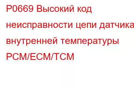 P0669 Высокий код неисправности цепи датчика внутренней температуры PCM/ECM/TCM