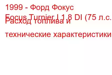 1999 - Форд Фокус
Focus Turnier I 1.8 DI (75 л.с.) Расход топлива и технические характеристики