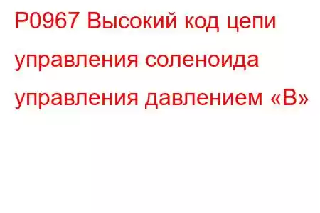 P0967 Высокий код цепи управления соленоида управления давлением «B»