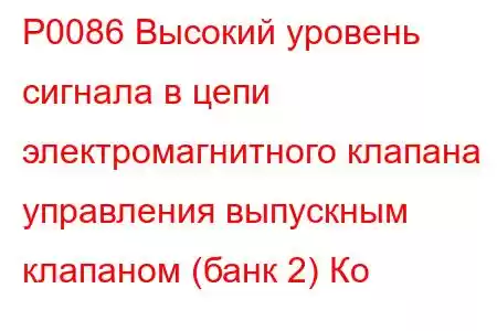 P0086 Высокий уровень сигнала в цепи электромагнитного клапана управления выпускным клапаном (банк 2) Ко