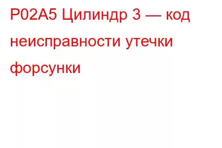 P02A5 Цилиндр 3 — код неисправности утечки форсунки