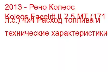 2013 - Рено Колеос
Koleos Facelift II 2.5 MT (171 л.с.) 4x4 Расход топлива и технические характеристики