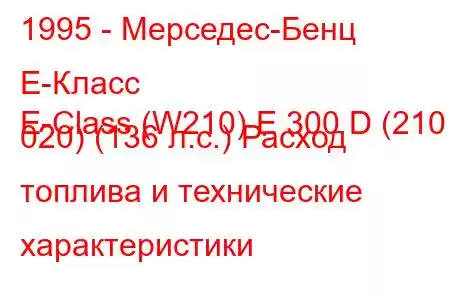 1995 - Мерседес-Бенц Е-Класс
E-Class (W210) E 300 D (210 020) (136 л.с.) Расход топлива и технические характеристики