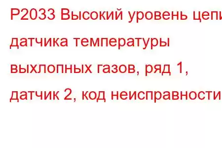 P2033 Высокий уровень цепи датчика температуры выхлопных газов, ряд 1, датчик 2, код неисправности