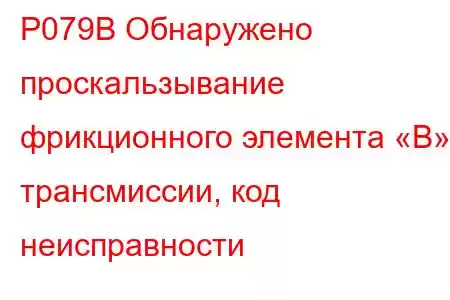 P079B Обнаружено проскальзывание фрикционного элемента «B» трансмиссии, код неисправности