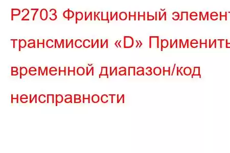 P2703 Фрикционный элемент трансмиссии «D» Применить временной диапазон/код неисправности