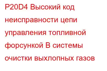 P20D4 Высокий код неисправности цепи управления топливной форсункой B системы очистки выхлопных газов