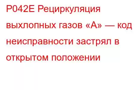 P042E Рециркуляция выхлопных газов «А» — код неисправности застрял в открытом положении