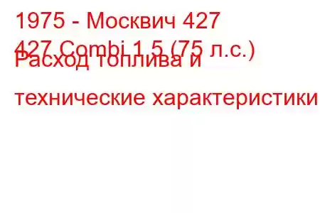 1975 - Москвич 427
427 Combi 1.5 (75 л.с.) Расход топлива и технические характеристики