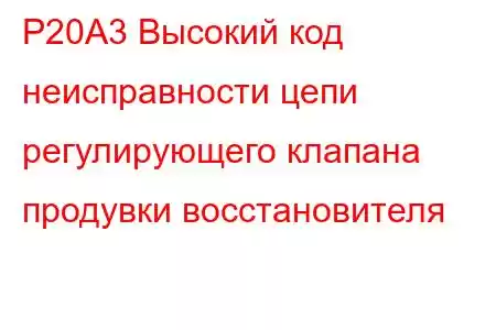 P20A3 Высокий код неисправности цепи регулирующего клапана продувки восстановителя