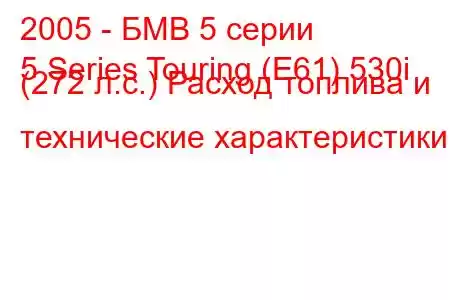 2005 - БМВ 5 серии
5 Series Touring (E61) 530i (272 л.с.) Расход топлива и технические характеристики