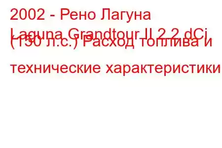 2002 - Рено Лагуна
Laguna Grandtour II 2.2 dCi (150 л.с.) Расход топлива и технические характеристики