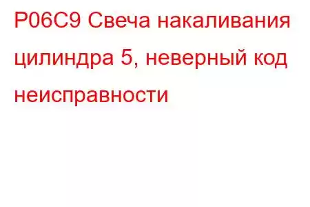 P06C9 Свеча накаливания цилиндра 5, неверный код неисправности