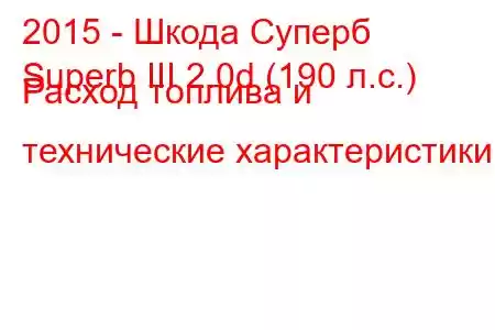 2015 - Шкода Суперб
Superb III 2.0d (190 л.с.) Расход топлива и технические характеристики