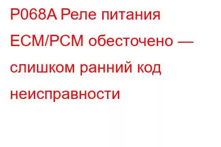 P068A Реле питания ECM/PCM обесточено — слишком ранний код неисправности