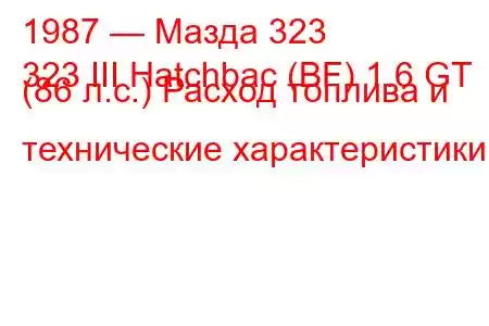 1987 — Мазда 323
323 III Hatchbac (BF) 1.6 GT (86 л.с.) Расход топлива и технические характеристики