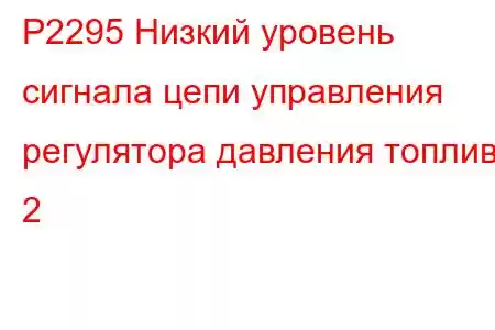 P2295 Низкий уровень сигнала цепи управления регулятора давления топлива 2