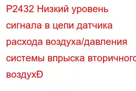 P2432 Низкий уровень сигнала в цепи датчика расхода воздуха/давления системы впрыска вторичного воздух